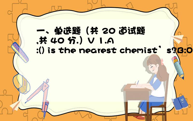 一、单选题（共 20 道试题,共 40 分.）V 1.A:() is the nearest chemist’s?B:O