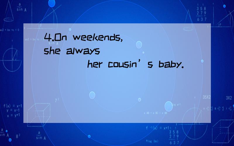 4.On weekends,she always________her cousin’s baby.