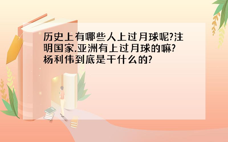 历史上有哪些人上过月球呢?注明国家.亚洲有上过月球的嘛?杨利伟到底是干什么的?