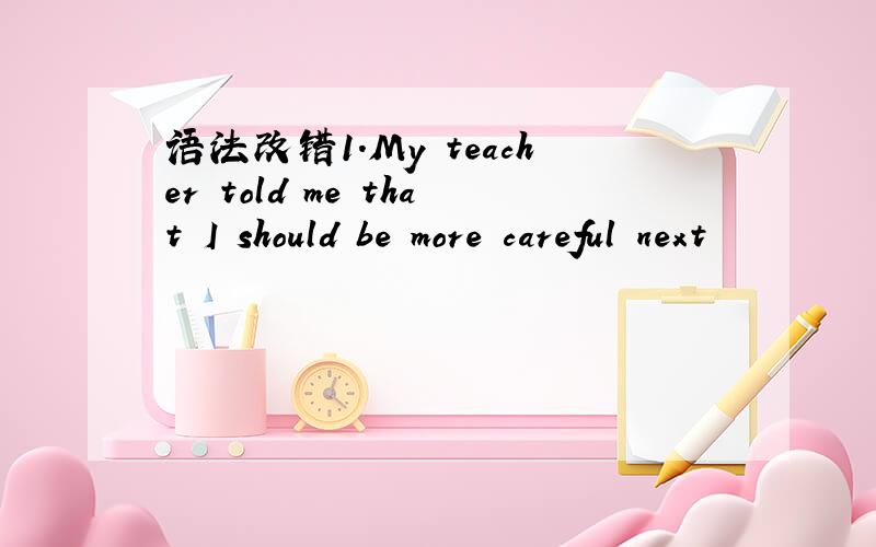 语法改错1.My teacher told me that I should be more careful next