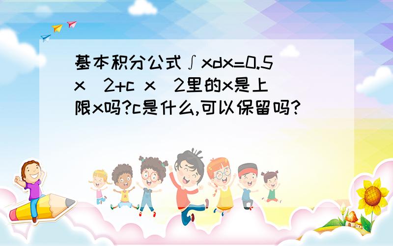 基本积分公式∫xdx=0.5x^2+c x^2里的x是上限x吗?c是什么,可以保留吗?