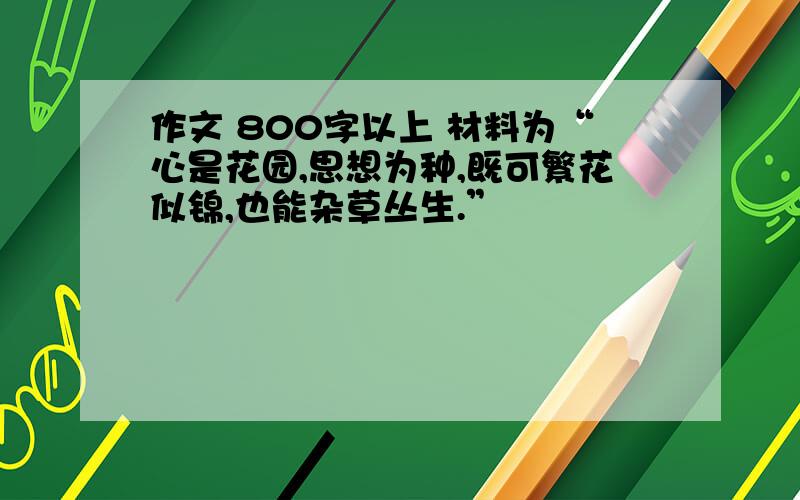 作文 800字以上 材料为“心是花园,思想为种,既可繁花似锦,也能杂草丛生.”