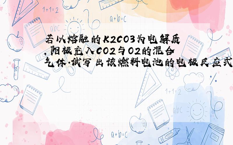 若以熔融的K2CO3为电解质,阳极充入CO2与O2的混合气体.试写出该燃料电池的电极反应式：负极____________