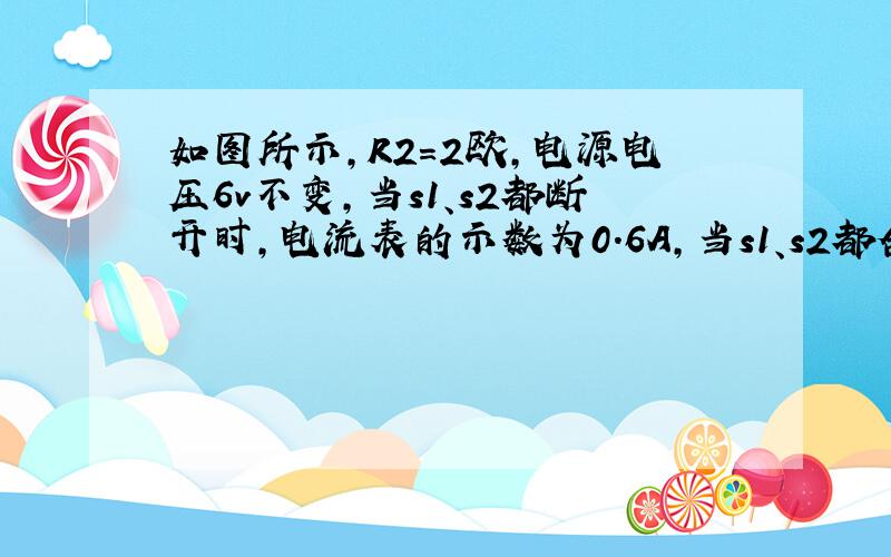 如图所示,R2=2欧,电源电压6v不变,当s1、s2都断开时,电流表的示数为0.6A,当s1、s2都合上时,