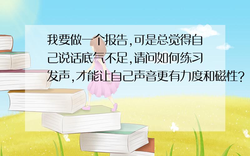 我要做一个报告,可是总觉得自己说话底气不足,请问如何练习发声,才能让自己声音更有力度和磁性?