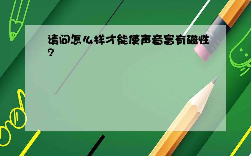 请问怎么样才能使声音富有磁性?