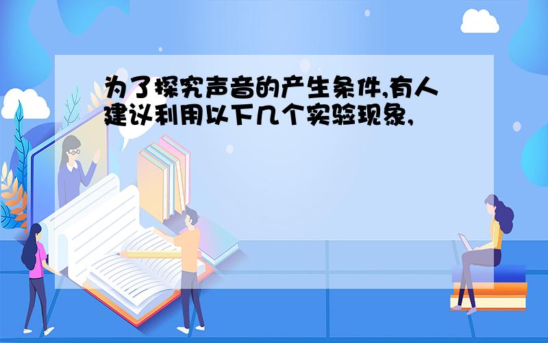 为了探究声音的产生条件,有人建议利用以下几个实验现象,