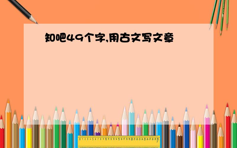 知吧49个字,用古文写文章