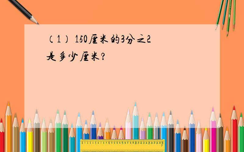 （1） 150厘米的3分之2是多少厘米?