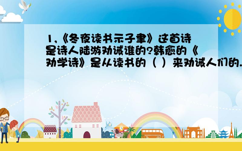 1,《冬夜读书示子聿》这首诗是诗人陆游劝诫谁的?韩愈的《劝学诗》是从读书的（ ）来劝诫人们的.