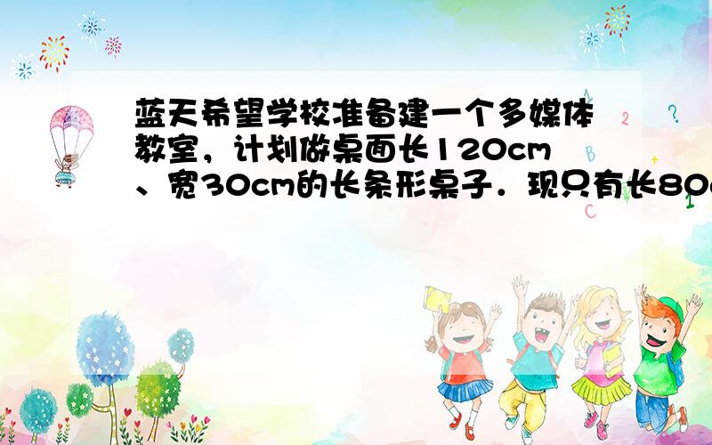 蓝天希望学校准备建一个多媒体教室，计划做桌面长120cm、宽30cm的长条形桌子．现只有长80cm、宽45cm的木板，请