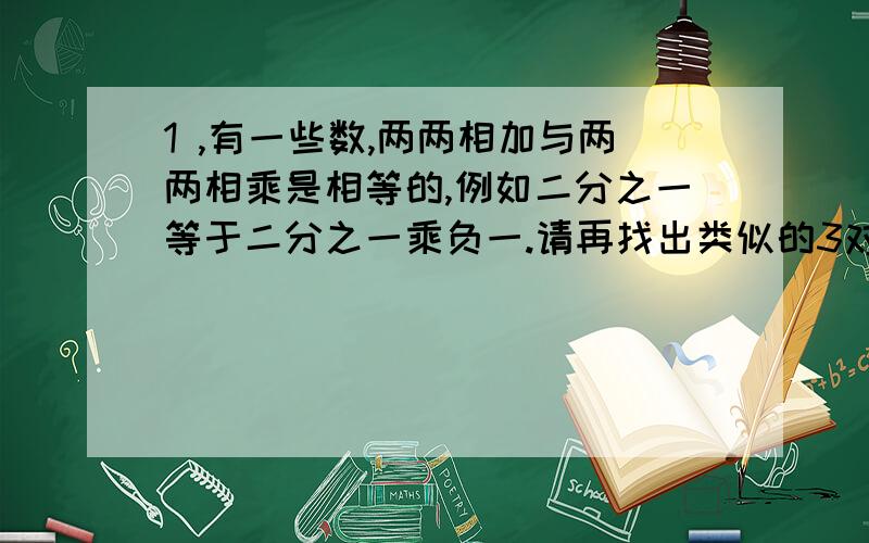 1 ,有一些数,两两相加与两两相乘是相等的,例如二分之一等于二分之一乘负一.请再找出类似的3对数.