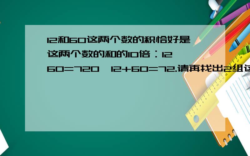 12和60这两个数的积恰好是这两个数的和的10倍：12*60=720,12+60=72.请再找出2组这样的数.