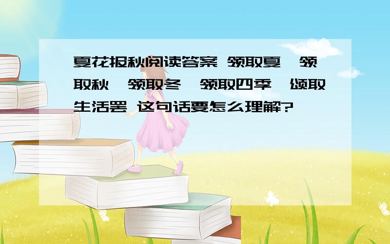 夏花报秋阅读答案 领取夏,领取秋,领取冬,领取四季,颂取生活罢 这句话要怎么理解?