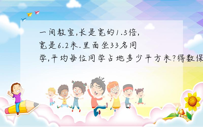 一间教室,长是宽的1.5倍,宽是6.2米.里面坐33名同学,平均每位同学占地多少平方米?得数保留两位小数.