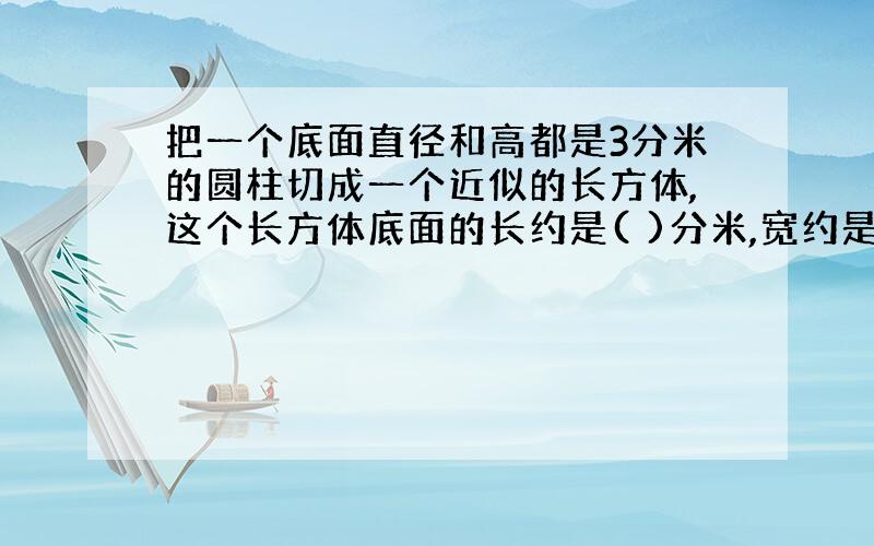 把一个底面直径和高都是3分米的圆柱切成一个近似的长方体,这个长方体底面的长约是( )分米,宽约是( )分米