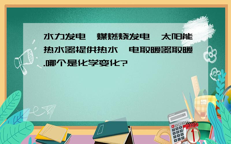 水力发电,煤燃烧发电,太阳能热水器提供热水,电取暖器取暖.哪个是化学变化?