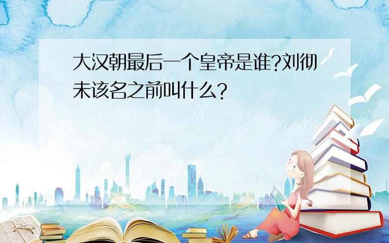 大汉朝最后一个皇帝是谁?刘彻未该名之前叫什么?