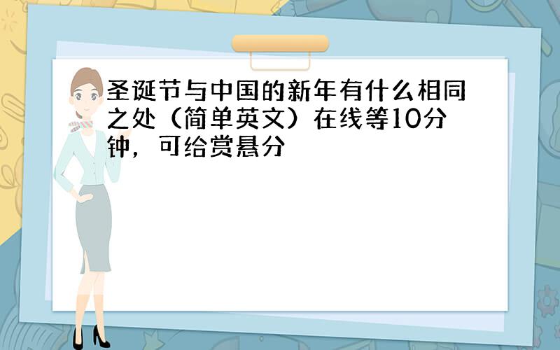 圣诞节与中国的新年有什么相同之处（简单英文）在线等10分钟，可给赏悬分