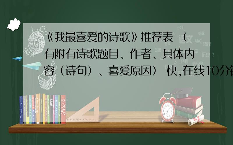 《我最喜爱的诗歌》推荐表 （有附有诗歌题目、作者、具体内容（诗句）、喜爱原因） 快,在线10分钟