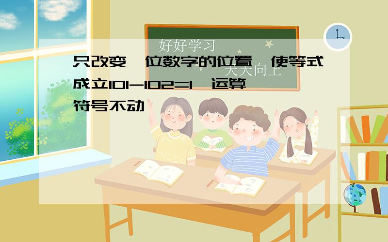 只改变一位数字的位置,使等式成立101-102=1,运算符号不动