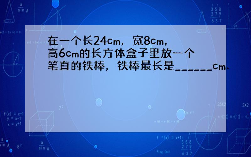 在一个长24cm，宽8cm，高6cm的长方体盒子里放一个笔直的铁棒，铁棒最长是______cm．