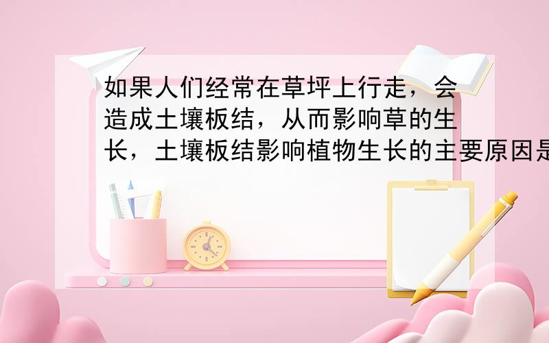 如果人们经常在草坪上行走，会造成土壤板结，从而影响草的生长，土壤板结影响植物生长的主要原因是（　　）