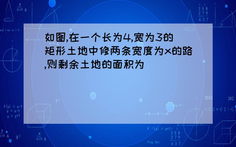 如图,在一个长为4,宽为3的矩形土地中修两条宽度为x的路,则剩余土地的面积为()