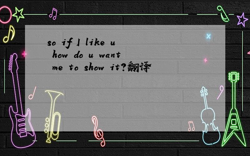 so if I like u how do u want me to show it?翻译