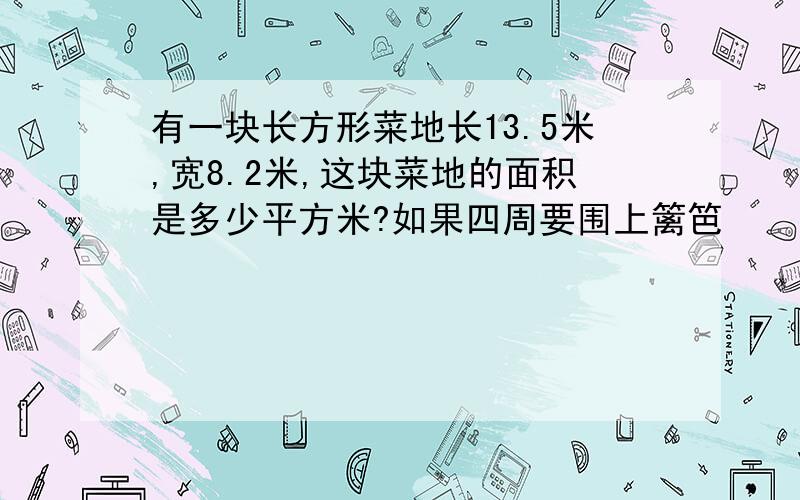 有一块长方形菜地长13.5米,宽8.2米,这块菜地的面积是多少平方米?如果四周要围上篱笆