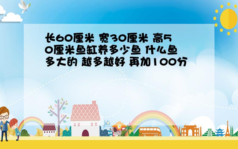 长60厘米 宽30厘米 高50厘米鱼缸养多少鱼 什么鱼 多大的 越多越好 再加100分