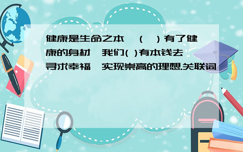 健康是生命之本,（ ）有了健康的身材,我们( )有本钱去寻求幸福,实现崇高的理想.关联词