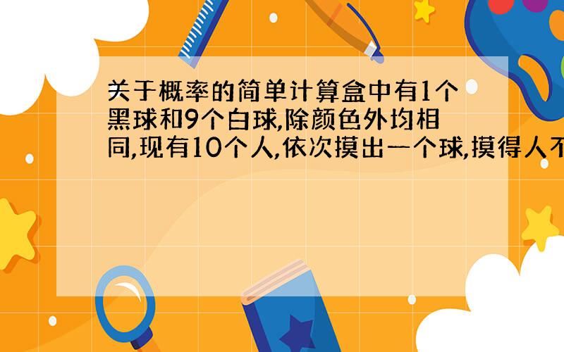 关于概率的简单计算盒中有1个黑球和9个白球,除颜色外均相同,现有10个人,依次摸出一个球,摸得人不知前摸球人摸出的结果.