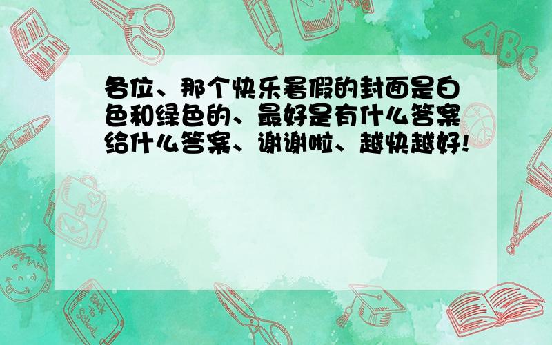 各位、那个快乐暑假的封面是白色和绿色的、最好是有什么答案给什么答案、谢谢啦、越快越好!