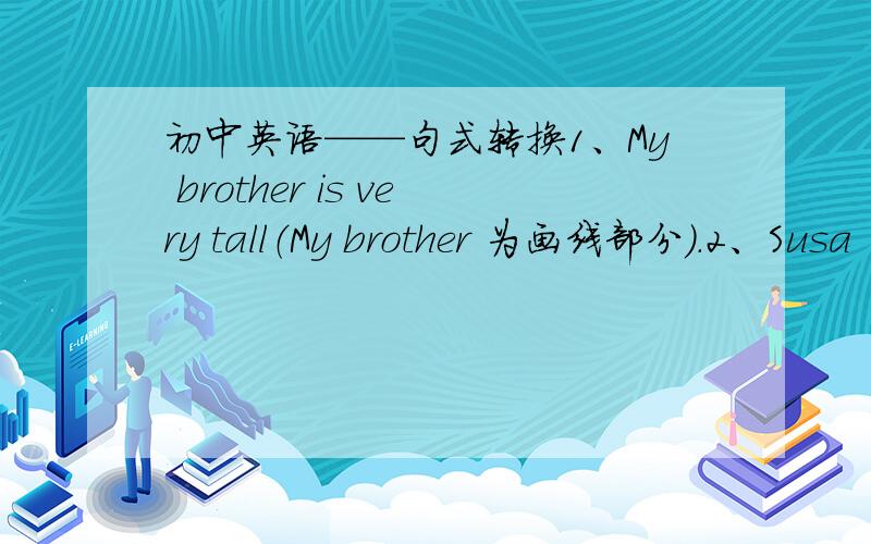 初中英语——句式转换1、My brother is very tall（My brother 为画线部分）.2、Susa