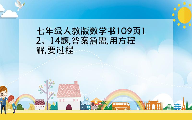 七年级人教版数学书109页12、14题,答案急需,用方程解,要过程