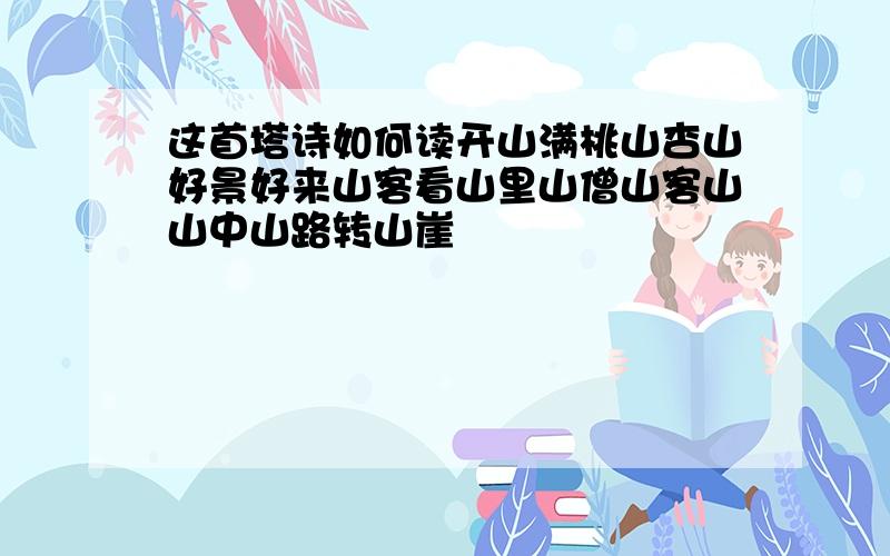 这首塔诗如何读开山满桃山杏山好景好来山客看山里山僧山客山山中山路转山崖