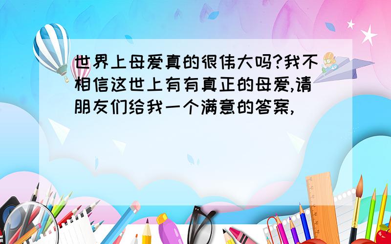 世界上母爱真的很伟大吗?我不相信这世上有有真正的母爱,请朋友们给我一个满意的答案,