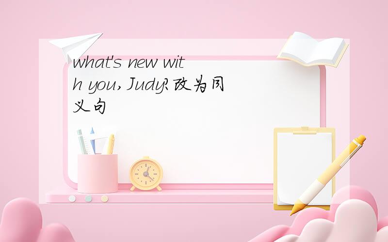 what's new with you,Judy?改为同义句