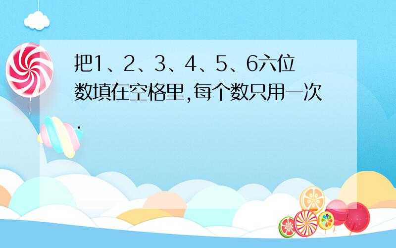 把1、2、3、4、5、6六位数填在空格里,每个数只用一次.