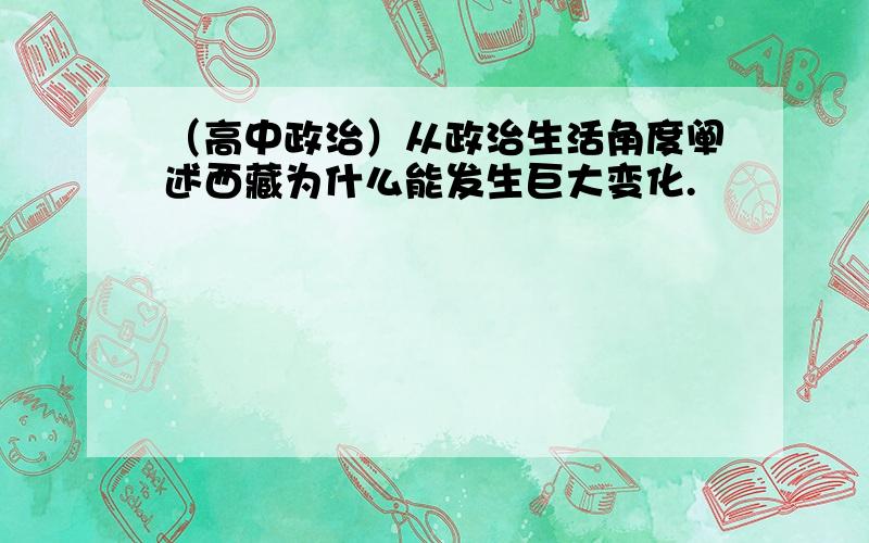 （高中政治）从政治生活角度阐述西藏为什么能发生巨大变化.