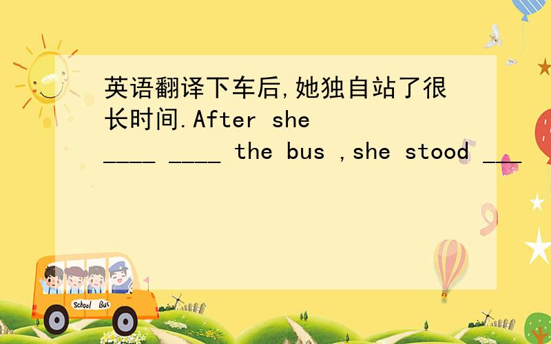 英语翻译下车后,她独自站了很长时间.After she ____ ____ the bus ,she stood ___