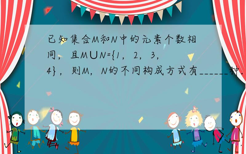 已知集合M和N中的元素个数相同，且M∪N={1，2，3，4}，则M，N的不同构成方式有______种．