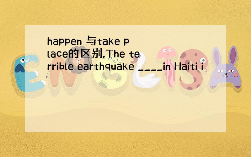 happen 与take place的区别,The terrible earthquake ____in Haiti i