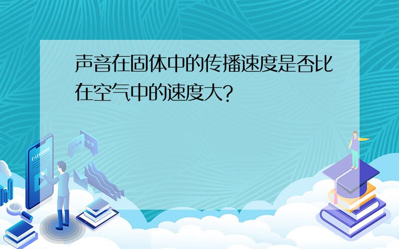 声音在固体中的传播速度是否比在空气中的速度大?