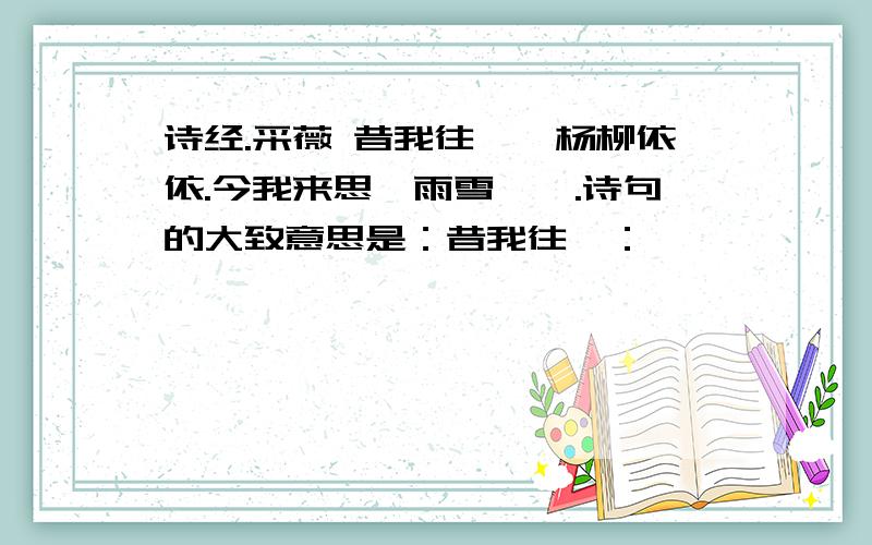 诗经.采薇 昔我往矣,杨柳依依.今我来思,雨雪霏霏.诗句的大致意思是：昔我往矣：————————————————————