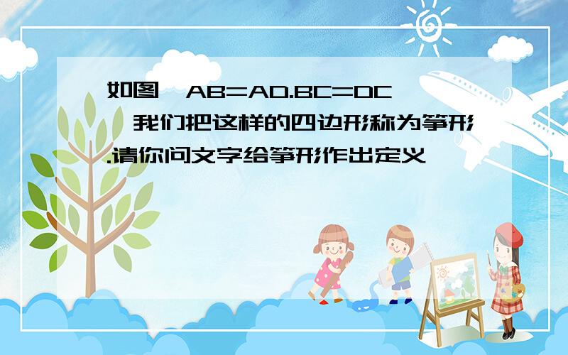 如图,AB=AD.BC=DC,我们把这样的四边形称为筝形.请你问文字给筝形作出定义