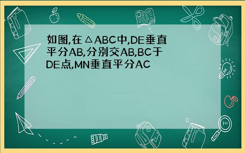 如图,在△ABC中,DE垂直平分AB,分别交AB,BC于DE点,MN垂直平分AC