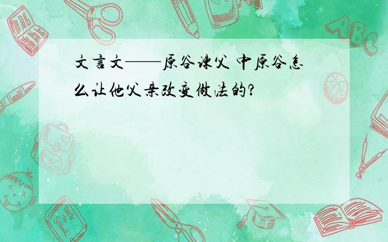 文言文——原谷谏父 中原谷怎么让他父亲改变做法的?