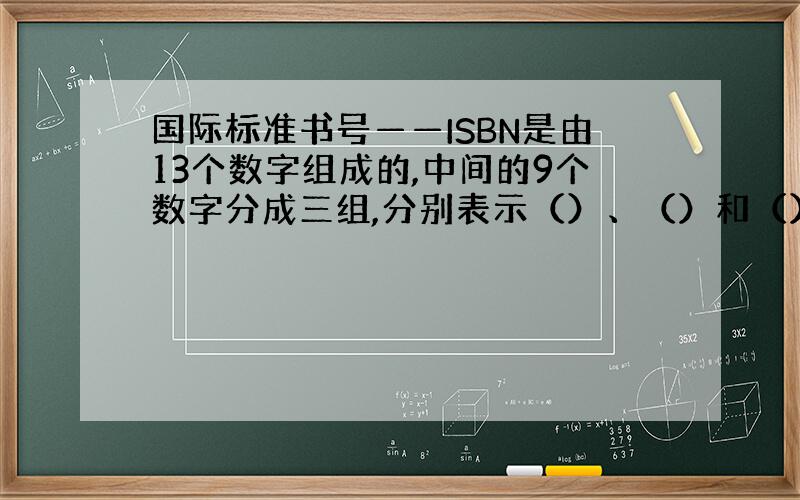 国际标准书号——ISBN是由13个数字组成的,中间的9个数字分成三组,分别表示（）、（）和（）